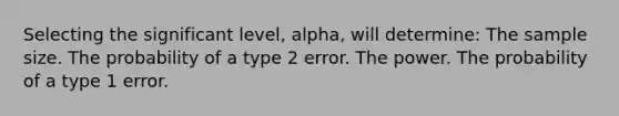 Selecting the significant level, alpha, will determine: The sample size. The probability of a type 2 error. The power. The probability of a type 1 error.