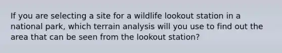 If you are selecting a site for a wildlife lookout station in a national park, which terrain analysis will you use to find out the area that can be seen from the lookout station?