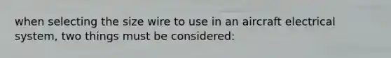 when selecting the size wire to use in an aircraft electrical system, two things must be considered: