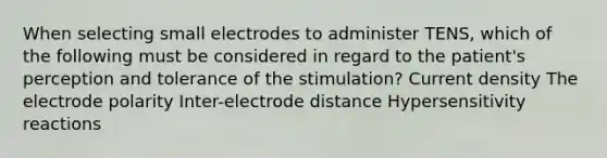 When selecting small electrodes to administer TENS, which of the following must be considered in regard to the patient's perception and tolerance of the stimulation? Current density The electrode polarity Inter-electrode distance Hypersensitivity reactions