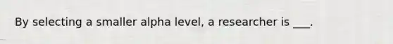 By selecting a smaller alpha level, a researcher is ___.