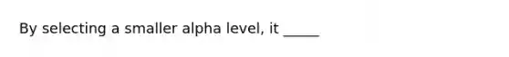 By selecting a smaller alpha level, it _____