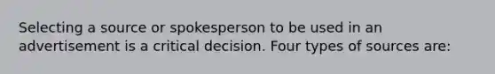 Selecting a source or spokesperson to be used in an advertisement is a critical decision. Four types of sources are: