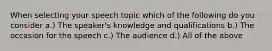 When selecting your speech topic which of the following do you consider a.) The speaker's knowledge and qualifications b.) The occasion for the speech c.) The audience d.) All of the above