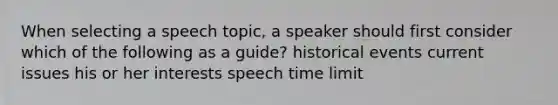 When selecting a speech topic, a speaker should first consider which of the following as a guide? historical events current issues his or her interests speech time limit