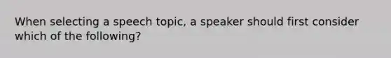 When selecting a speech topic, a speaker should first consider which of the following?