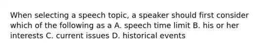 When selecting a speech topic, a speaker should first consider which of the following as a A. speech time limit B. his or her interests C. current issues D. historical events