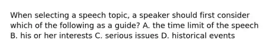 When selecting a speech topic, a speaker should first consider which of the following as a guide? A. the time limit of the speech B. his or her interests C. serious issues D. historical events