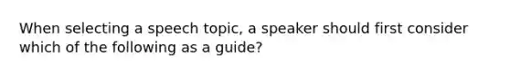 When selecting a speech topic, a speaker should first consider which of the following as a guide?