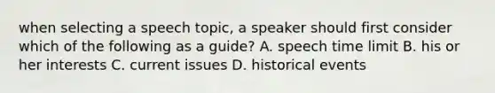 when selecting a speech topic, a speaker should first consider which of the following as a guide? A. speech time limit B. his or her interests C. current issues D. historical events