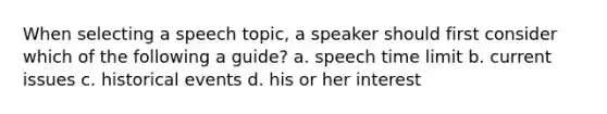 When selecting a speech topic, a speaker should first consider which of the following a guide? a. speech time limit b. current issues c. historical events d. his or her interest