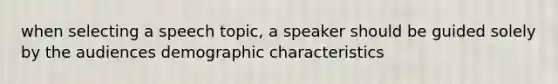 when selecting a speech topic, a speaker should be guided solely by the audiences demographic characteristics