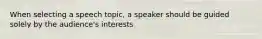 When selecting a speech topic, a speaker should be guided solely by the audience's interests