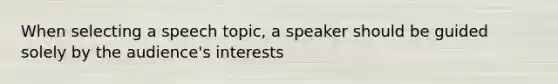 When selecting a speech topic, a speaker should be guided solely by the audience's interests