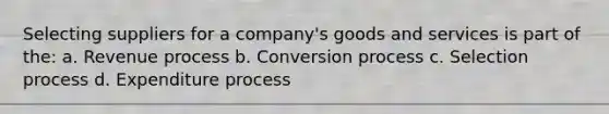 Selecting suppliers for a company's goods and services is part of the: a. Revenue process b. Conversion process c. Selection process d. Expenditure process