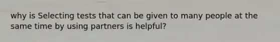 why is Selecting tests that can be given to many people at the same time by using partners is helpful?