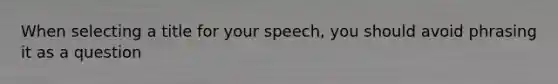 When selecting a title for your speech, you should avoid phrasing it as a question