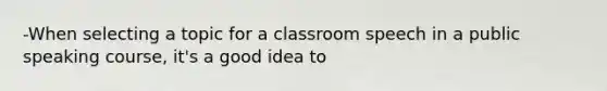 -When selecting a topic for a classroom speech in a public speaking course, it's a good idea to