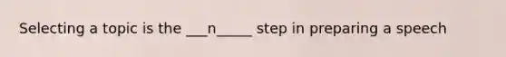 Selecting a topic is the ___n_____ step in preparing a speech