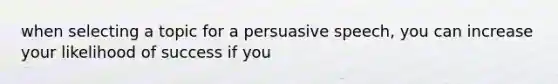 when selecting a topic for a persuasive speech, you can increase your likelihood of success if you