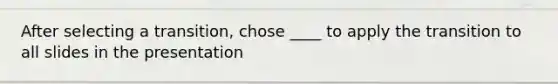 After selecting a transition, chose ____ to apply the transition to all slides in the presentation
