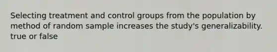 Selecting treatment and control groups from the population by method of random sample increases the study's generalizability. true or false