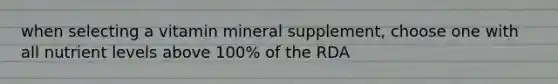 when selecting a vitamin mineral supplement, choose one with all nutrient levels above 100% of the RDA