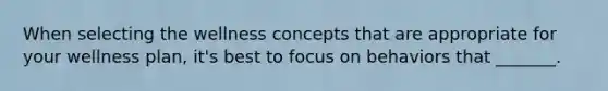 When selecting the wellness concepts that are appropriate for your wellness plan, it's best to focus on behaviors that _______.