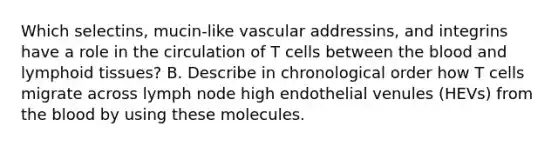 Which selectins, mucin-like vascular addressins, and integrins have a role in the circulation of T cells between the blood and lymphoid tissues? B. Describe in chronological order how T cells migrate across lymph node high endothelial venules (HEVs) from the blood by using these molecules.