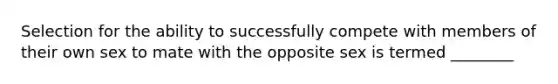 Selection for the ability to successfully compete with members of their own sex to mate with the opposite sex is termed ________