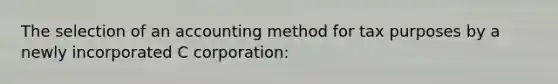 The selection of an accounting method for tax purposes by a newly incorporated C corporation: