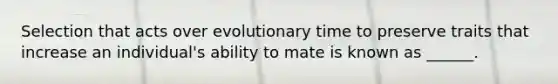 Selection that acts over evolutionary time to preserve traits that increase an individual's ability to mate is known as ______.