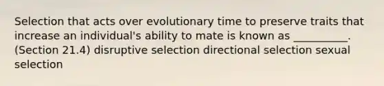 Selection that acts over evolutionary time to preserve traits that increase an individual's ability to mate is known as __________. (Section 21.4) disruptive selection directional selection sexual selection