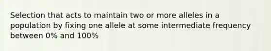 Selection that acts to maintain two or more alleles in a population by fixing one allele at some intermediate frequency between 0% and 100%