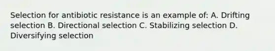 Selection for antibiotic resistance is an example of: A. Drifting selection B. Directional selection C. Stabilizing selection D. Diversifying selection