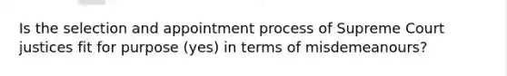 Is the selection and appointment process of Supreme Court justices fit for purpose (yes) in terms of misdemeanours?