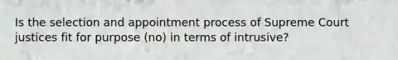 Is the selection and appointment process of Supreme Court justices fit for purpose (no) in terms of intrusive?