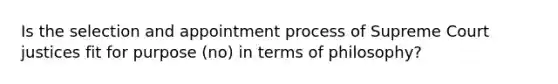 Is the selection and appointment process of Supreme Court justices fit for purpose (no) in terms of philosophy?