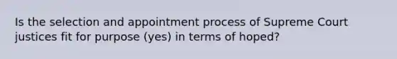 Is the selection and appointment process of Supreme Court justices fit for purpose (yes) in terms of hoped?