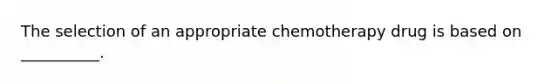 The selection of an appropriate chemotherapy drug is based on __________.