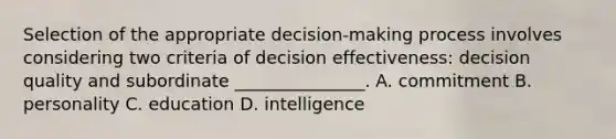 Selection of the appropriate decision-making process involves considering two criteria of decision effectiveness: decision quality and subordinate _______________. A. commitment B. personality C. education D. intelligence