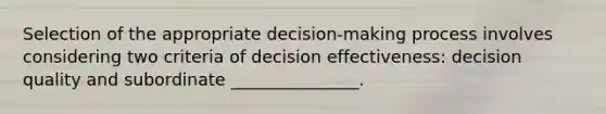 Selection of the appropriate decision-making process involves considering two criteria of decision effectiveness: decision quality and subordinate _______________.