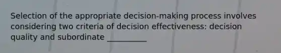 Selection of the appropriate decision-making process involves considering two criteria of decision effectiveness: decision quality and subordinate __________