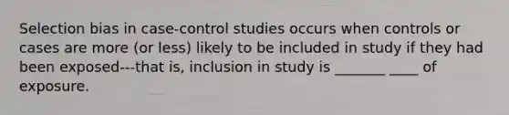 Selection bias in case-control studies occurs when controls or cases are more (or less) likely to be included in study if they had been exposed---that is, inclusion in study is _______ ____ of exposure.