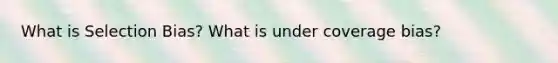 What is Selection Bias? What is under coverage bias?