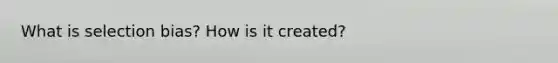 What is selection bias? How is it created?