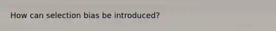 How can selection bias be introduced?