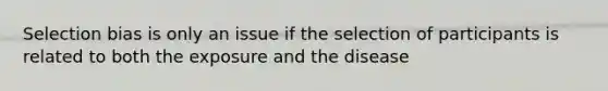 Selection bias is only an issue if the selection of participants is related to both the exposure and the disease