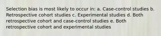 Selection bias is most likely to occur in: a. Case-control studies b. Retrospective cohort studies c. Experimental studies d. Both retrospective cohort and case-control studies e. Both retrospective cohort and experimental studies