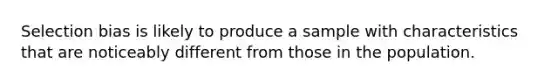 Selection bias is likely to produce a sample with characteristics that are noticeably different from those in the population.